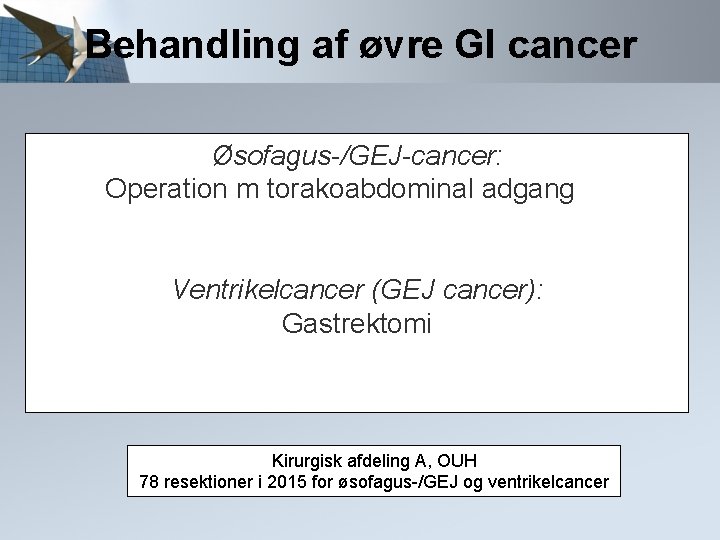 Behandling af øvre GI cancer Øsofagus-/GEJ-cancer: Operation m torakoabdominal adgang Ventrikelcancer (GEJ cancer): Gastrektomi