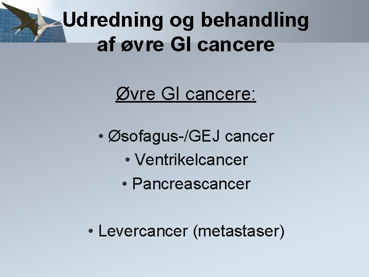 Udredning og behandling af øvre GI cancere Øvre GI cancere: • Øsofagus-/GEJ cancer •