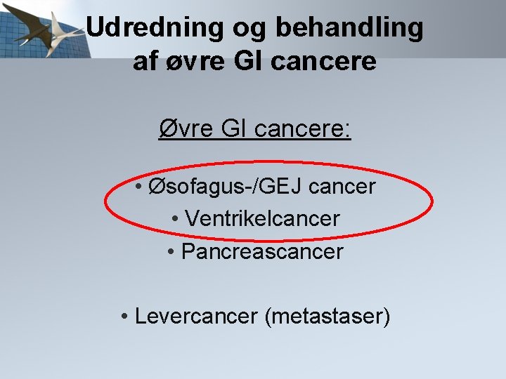 Udredning og behandling af øvre GI cancere Øvre GI cancere: • Øsofagus-/GEJ cancer •