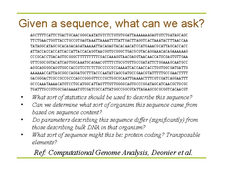 Given a sequence, what can we ask? AGCTTTTCATTCTGACTGCAACGGGCAATATGTCTCTGTGTGGATTAAAAAAAGAGTGTCTGATAGCAGC TTCTGAACTGGTTACCTGCCGTGAGTAAATTAAAATTTTATTGACTTAGGTCACTAAATACTTTAACCAA TATAGGCATAGCGCACAGATAAAAATTACAGAGTACACAACATCCATGAAACGCATTAGCACCACC ATTACCACCACCATTACCACAGGTAACGGTGCGGGCTGACGCGTACAGGAAACACAGAAAAAAG CCCGCACCTGACAGTGCGGGCTTTTTCGACCAAAGGTAACGAGGTAACAACCATGCGAGTGTTGAA GTTCGGCGGTACATCAGTGGCAAATGCAGAACGTTTTCTGCGTGTTGCCGATATTCTGGAAAGCAATGCC AGGCAGGTGGCCACCGTCCTCTCTGCCCCCGCCAAAATCACCACCTGGTGGCGATGATTG Given a sequence, what can we ask? AGCTTTTCATTCTGACTGCAACGGGCAATATGTCTCTGTGTGGATTAAAAAAAGAGTGTCTGATAGCAGC TTCTGAACTGGTTACCTGCCGTGAGTAAATTAAAATTTTATTGACTTAGGTCACTAAATACTTTAACCAA TATAGGCATAGCGCACAGATAAAAATTACAGAGTACACAACATCCATGAAACGCATTAGCACCACC ATTACCACCACCATTACCACAGGTAACGGTGCGGGCTGACGCGTACAGGAAACACAGAAAAAAG CCCGCACCTGACAGTGCGGGCTTTTTCGACCAAAGGTAACGAGGTAACAACCATGCGAGTGTTGAA GTTCGGCGGTACATCAGTGGCAAATGCAGAACGTTTTCTGCGTGTTGCCGATATTCTGGAAAGCAATGCC AGGCAGGTGGCCACCGTCCTCTCTGCCCCCGCCAAAATCACCACCTGGTGGCGATGATTG