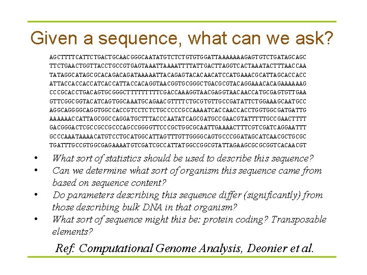 Given a sequence, what can we ask? AGCTTTTCATTCTGACTGCAACGGGCAATATGTCTCTGTGTGGATTAAAAAAAGAGTGTCTGATAGCAGC TTCTGAACTGGTTACCTGCCGTGAGTAAATTAAAATTTTATTGACTTAGGTCACTAAATACTTTAACCAA TATAGGCATAGCGCACAGATAAAAATTACAGAGTACACAACATCCATGAAACGCATTAGCACCACC ATTACCACCACCATTACCACAGGTAACGGTGCGGGCTGACGCGTACAGGAAACACAGAAAAAAG CCCGCACCTGACAGTGCGGGCTTTTTCGACCAAAGGTAACGAGGTAACAACCATGCGAGTGTTGAA GTTCGGCGGTACATCAGTGGCAAATGCAGAACGTTTTCTGCGTGTTGCCGATATTCTGGAAAGCAATGCC AGGCAGGTGGCCACCGTCCTCTCTGCCCCCGCCAAAATCACCACCTGGTGGCGATGATTG