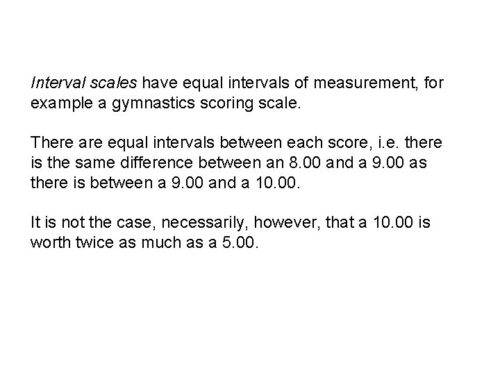 Interval scales have equal intervals of measurement, for example a gymnastics scoring scale. There