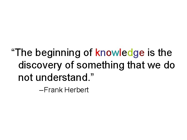 “The beginning of knowledge is the discovery of something that we do not understand.