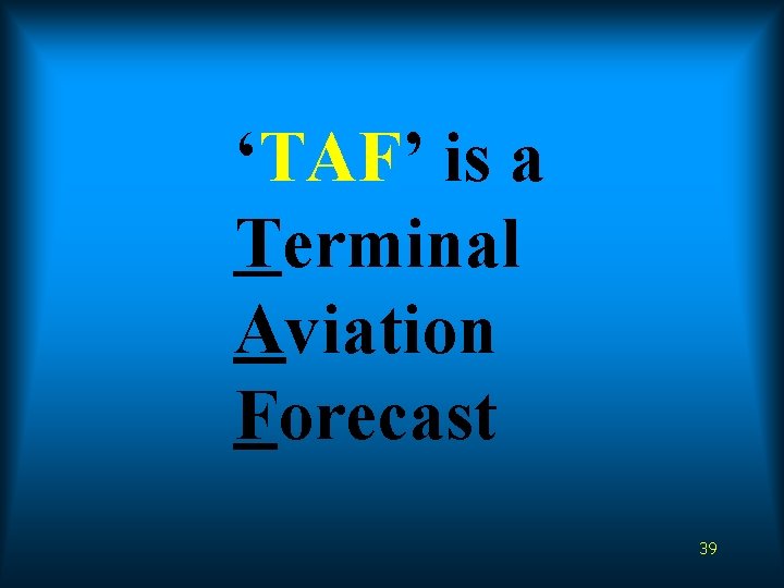 ‘TAF’ is a Terminal Aviation Forecast 39 