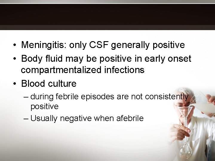  • Meningitis: only CSF generally positive • Body fluid may be positive in