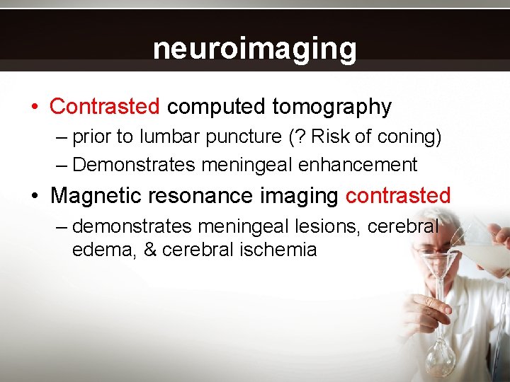 neuroimaging • Contrasted computed tomography – prior to lumbar puncture (? Risk of coning)