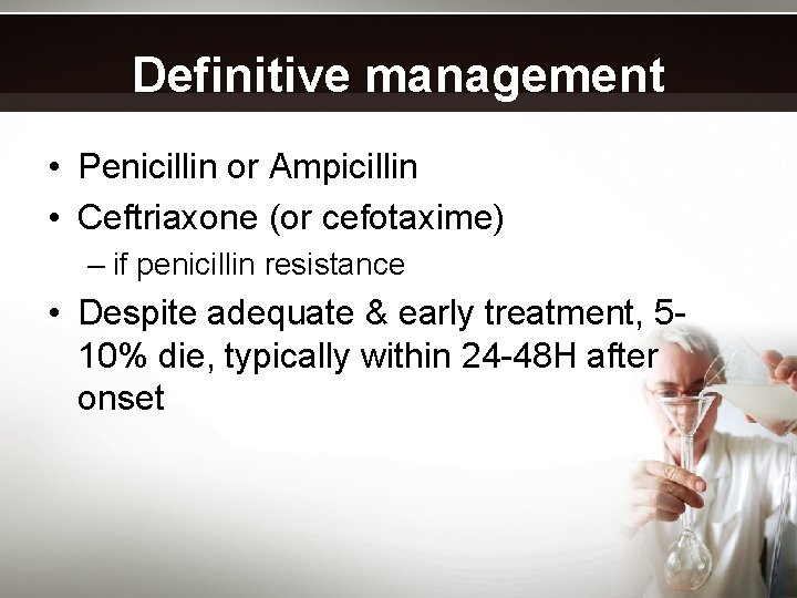 Definitive management • Penicillin or Ampicillin • Ceftriaxone (or cefotaxime) – if penicillin resistance