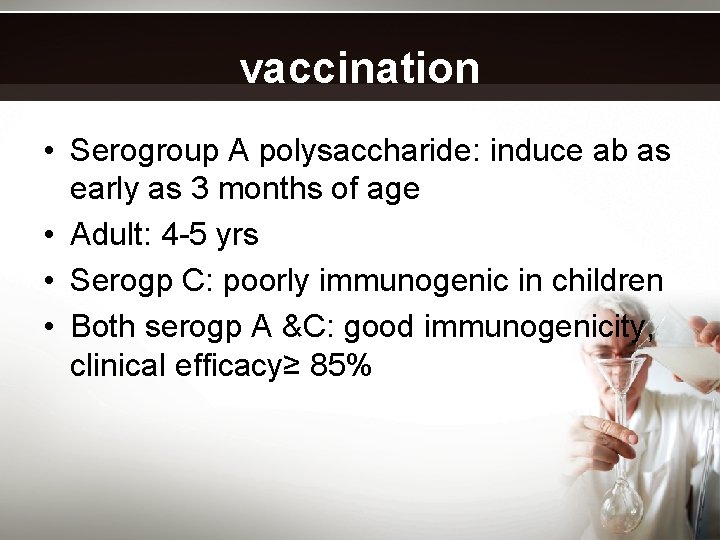 vaccination • Serogroup A polysaccharide: induce ab as early as 3 months of age