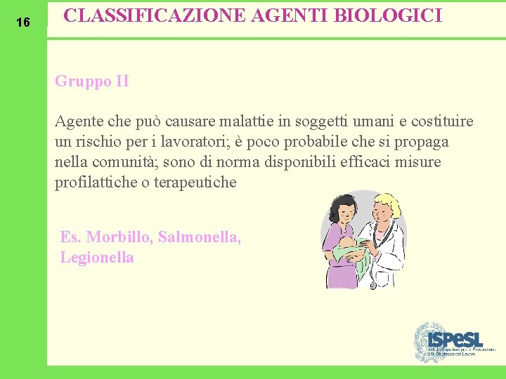 16 CLASSIFICAZIONE AGENTI BIOLOGICI Gruppo II Agente che può causare malattie in soggetti umani