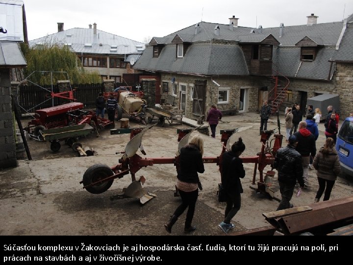 Súčasťou komplexu v Žakovciach je aj hospodárska časť. Ľudia, ktorí tu žijú pracujú na