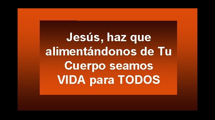 Jesús, haz que alimentándonos de Tu Cuerpo seamos VIDA para TODOS 