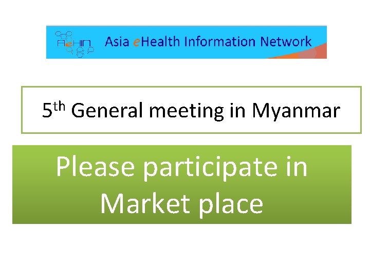 5 th General meeting in Myanmar Please participate in Market place 