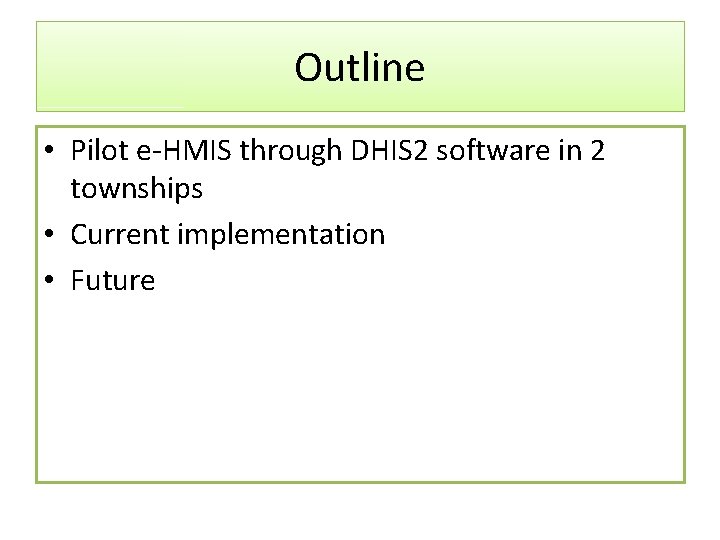 Outline • Pilot e-HMIS through DHIS 2 software in 2 townships • Current implementation
