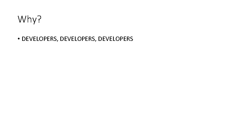 Why? • DEVELOPERS, DEVELOPERS 