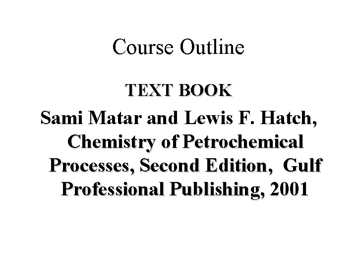 Course Outline TEXT BOOK Sami Matar and Lewis F. Hatch, Chemistry of Petrochemical Processes,