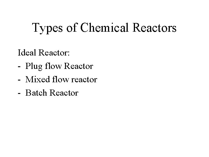 Types of Chemical Reactors Ideal Reactor: - Plug flow Reactor - Mixed flow reactor