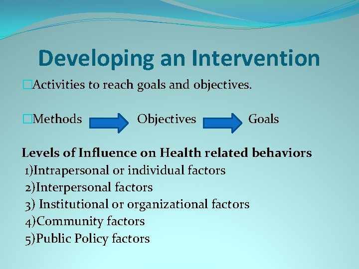 Developing an Intervention �Activities to reach goals and objectives. �Methods Objectives Goals Levels of