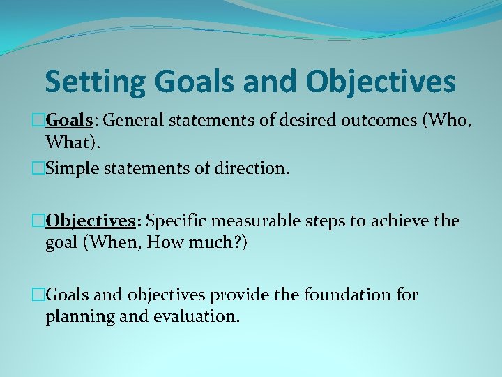 Setting Goals and Objectives �Goals: General statements of desired outcomes (Who, What). �Simple statements