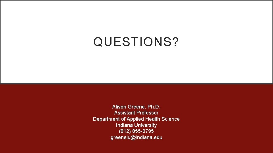 QUESTIONS? Alison Greene, Ph. D. Assistant Professor Department of Applied Health Science Indiana University