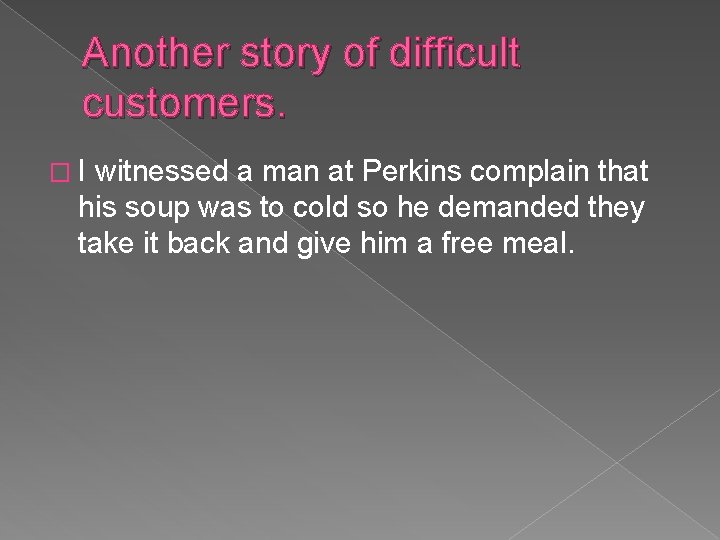 Another story of difficult customers. �I witnessed a man at Perkins complain that his