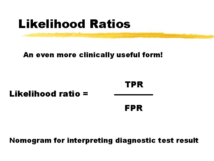 Likelihood Ratios An even more clinically useful form! Likelihood ratio = TPR FPR Nomogram