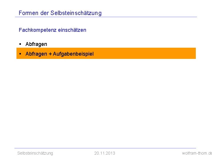 Formen der Selbsteinschätzung Fachkompetenz einschätzen § Abfragen + Aufgabenbeispiel Selbsteinschätzung 20. 11. 2013 wolfram-thom.