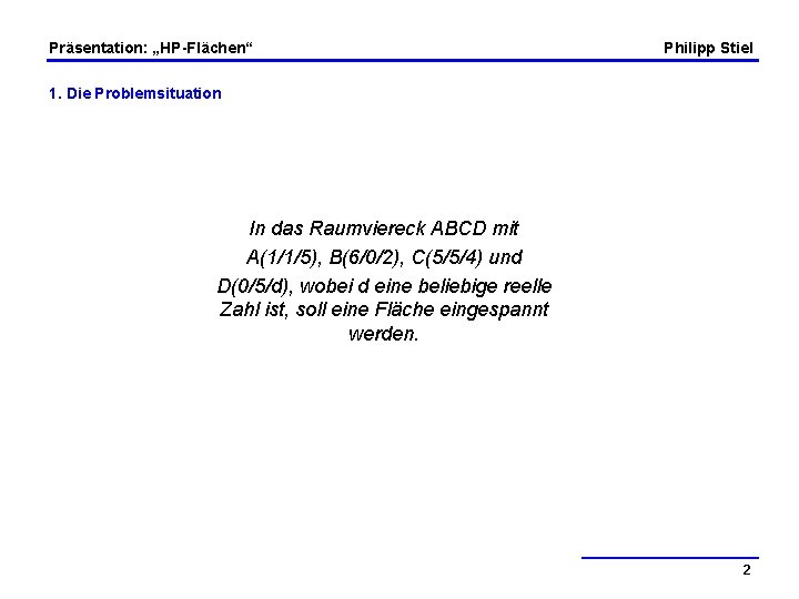 Präsentation: „HP-Flächen“ Philipp Stiel 1. Die Problemsituation In das Raumviereck ABCD mit A(1/1/5), B(6/0/2),