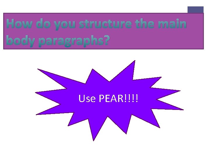 How do you structure the main body paragraphs? Use PEAR!!!! 