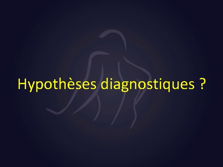 Hypothèses diagnostiques ? 