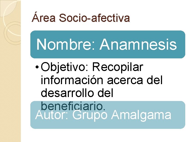 Área Socio-afectiva Nombre: Anamnesis • Objetivo: Recopilar información acerca del desarrollo del beneficiario. Autor: