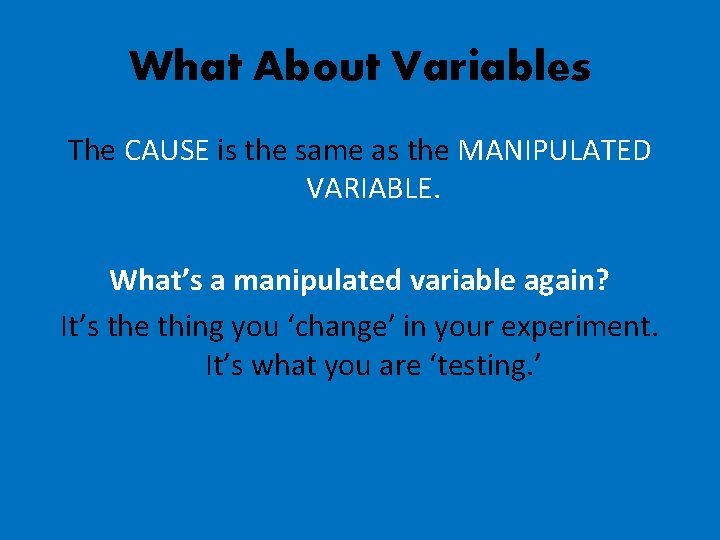 What About Variables The CAUSE is the same as the MANIPULATED VARIABLE. What’s a