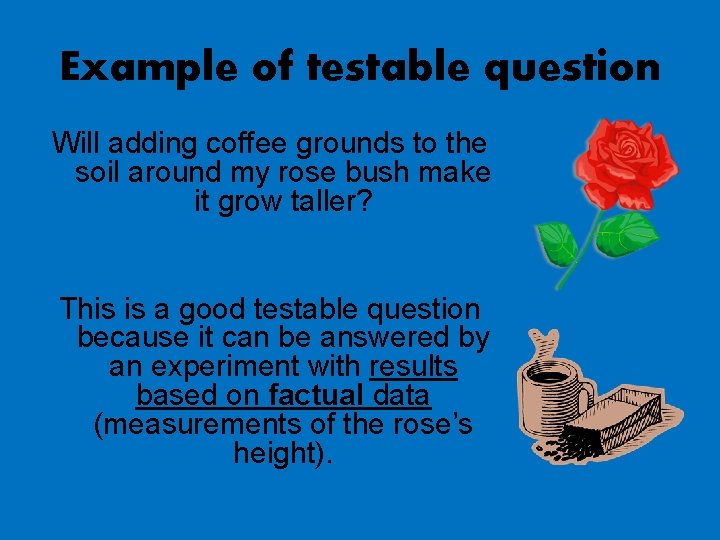 Example of testable question Will adding coffee grounds to the soil around my rose