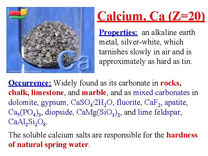 Calcium, Ca (Z=20) Properties: an alkaline earth metal, silver-white, which tarnishes slowly in air