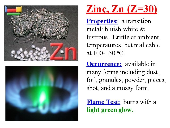 Zinc, Zn (Z=30) Properties: a transition metal: bluish-white & lustrous. Brittle at ambient temperatures,