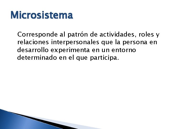 Microsistema Corresponde al patrón de actividades, roles y relaciones interpersonales que la persona en