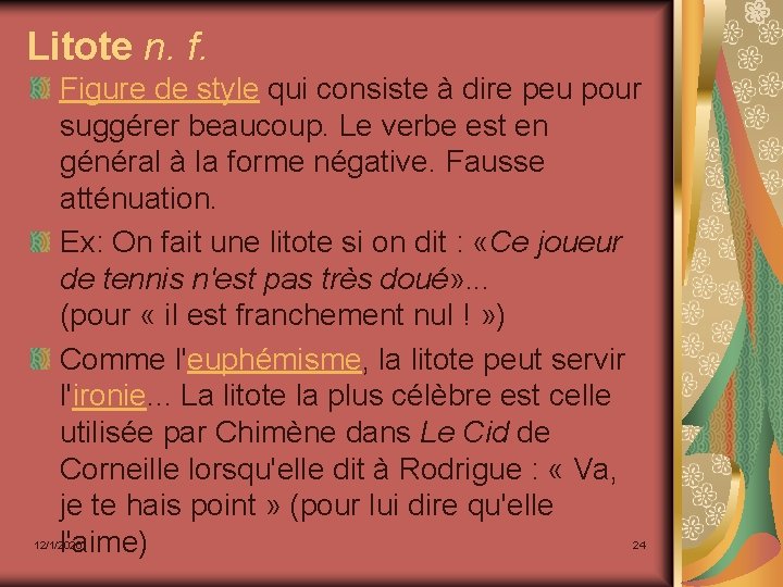 Litote n. f. Figure de style qui consiste à dire peu pour suggérer beaucoup.