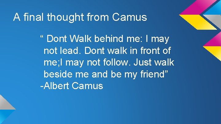 A final thought from Camus “ Dont Walk behind me: I may not lead.