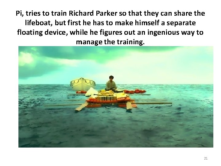 Pi, tries to train Richard Parker so that they can share the lifeboat, but