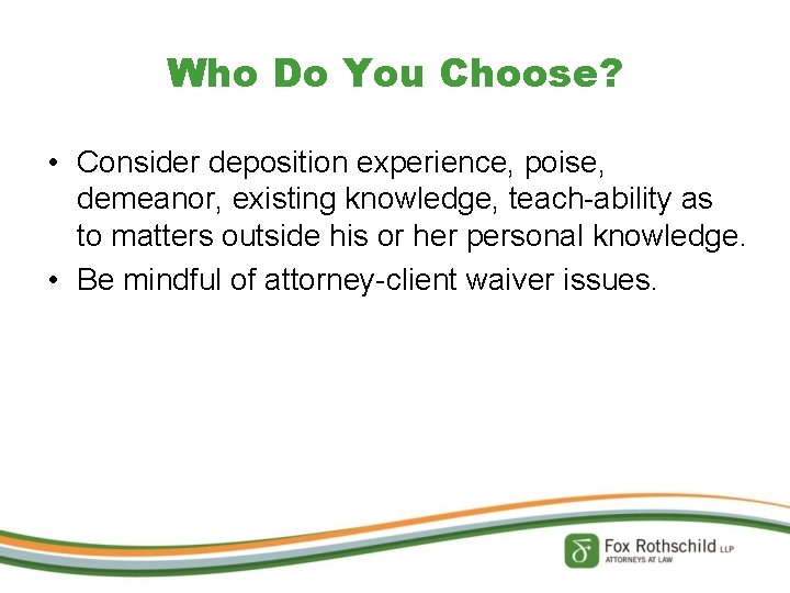 Who Do You Choose? • Consider deposition experience, poise, demeanor, existing knowledge, teach-ability as