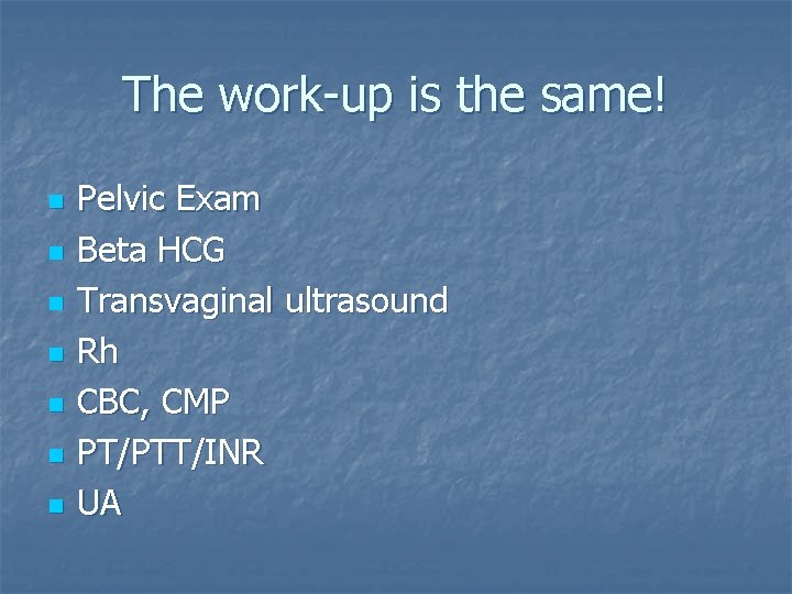 The work-up is the same! n n n n Pelvic Exam Beta HCG Transvaginal