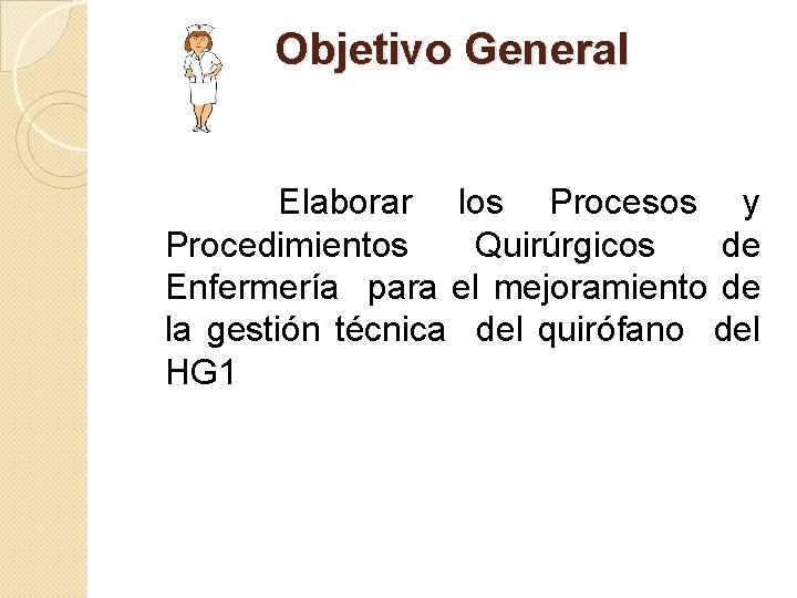 Objetivo General Elaborar los Procesos y Procedimientos Quirúrgicos de Enfermería para el mejoramiento de