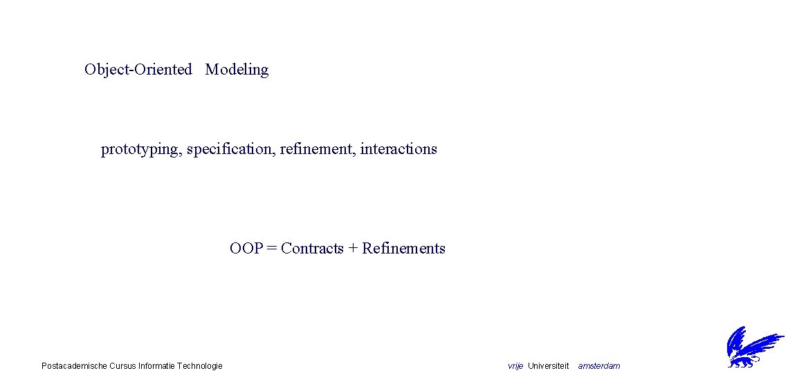 Object-Oriented Modeling prototyping, specification, refinement, interactions OOP = Contracts + Refinements Postacademische Cursus Informatie