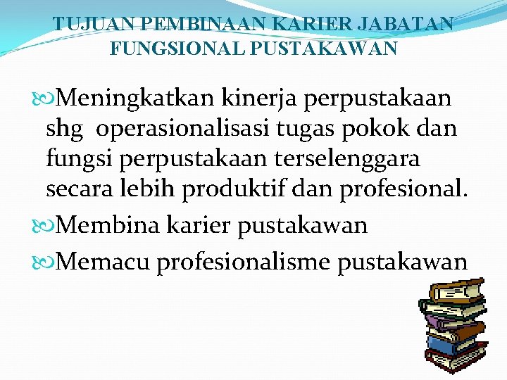 TUJUAN PEMBINAAN KARIER JABATAN FUNGSIONAL PUSTAKAWAN Meningkatkan kinerja perpustakaan shg operasionalisasi tugas pokok dan