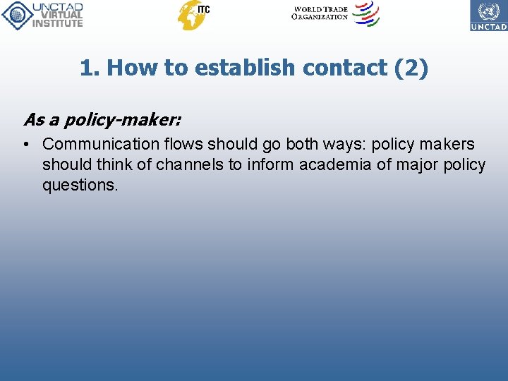 1. How to establish contact (2) As a policy-maker: • Communication flows should go