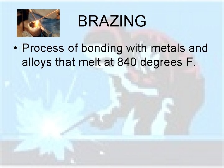 BRAZING • Process of bonding with metals and alloys that melt at 840 degrees