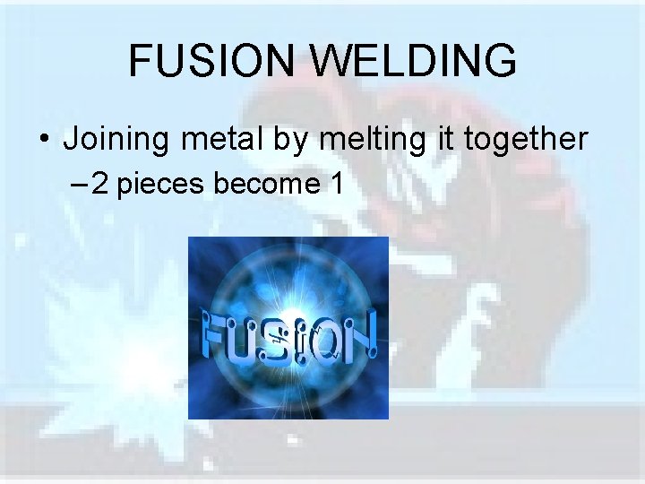 FUSION WELDING • Joining metal by melting it together – 2 pieces become 1