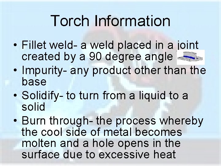 Torch Information • Fillet weld- a weld placed in a joint created by a