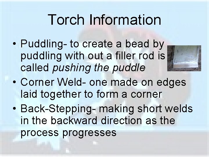 Torch Information • Puddling- to create a bead by puddling with out a filler