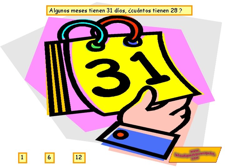 Algunos meses tienen 31 días, ¿cuántos tienen 28 ? 1 6 12 Algunos meses tienen 31 días, ¿cuántos tienen 28 ? 1 6 12