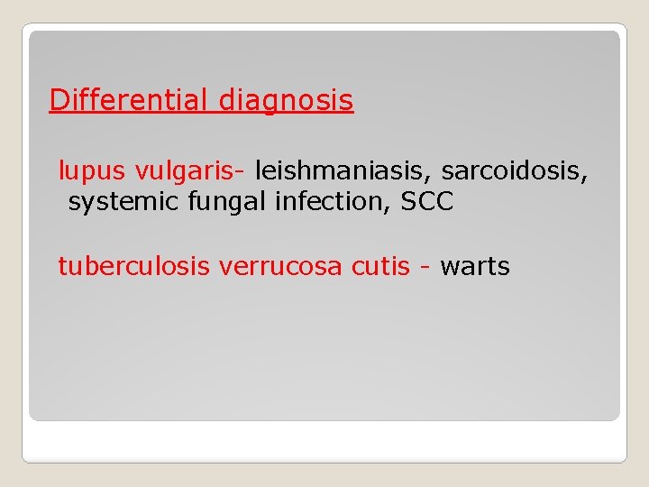 Differential diagnosis lupus vulgaris- leishmaniasis, sarcoidosis, systemic fungal infection, SCC tuberculosis verrucosa cutis -
